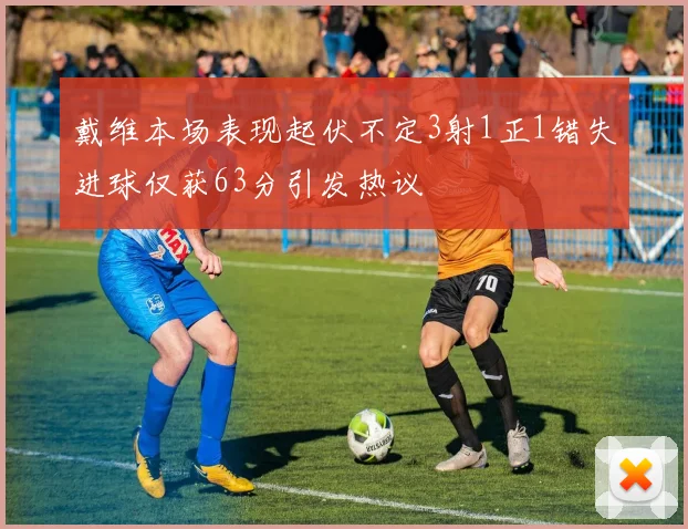 戴维本场表现起伏不定3射1正1错失进球仅获63分引发热议
