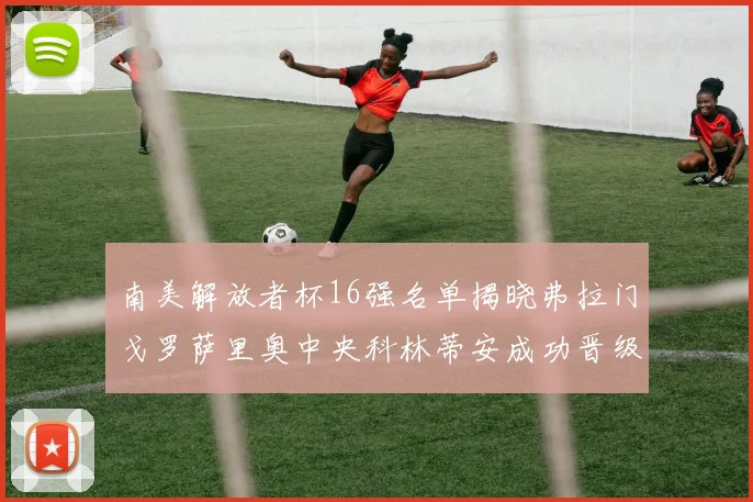 南美解放者杯16强名单揭晓弗拉门戈罗萨里奥中央科林蒂安成功晋级
