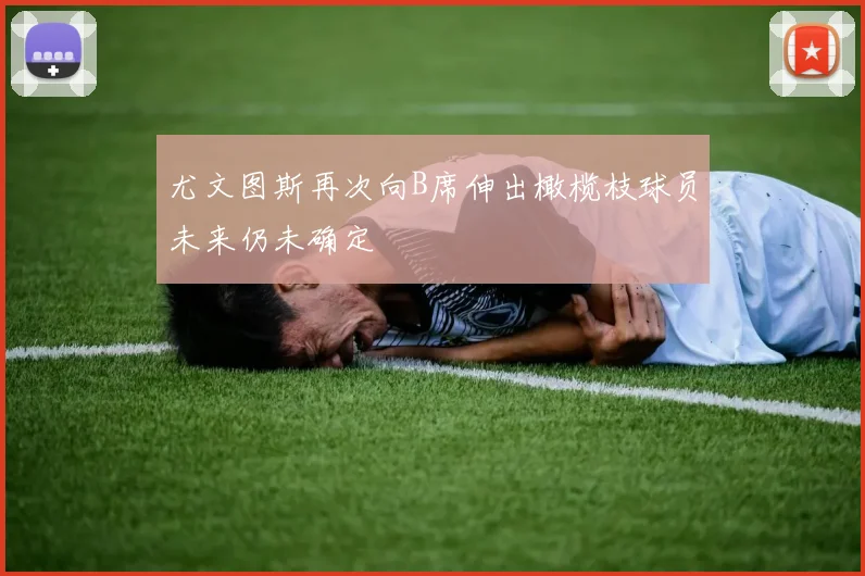 尤文图斯再次向B席伸出橄榄枝球员未来仍未确定