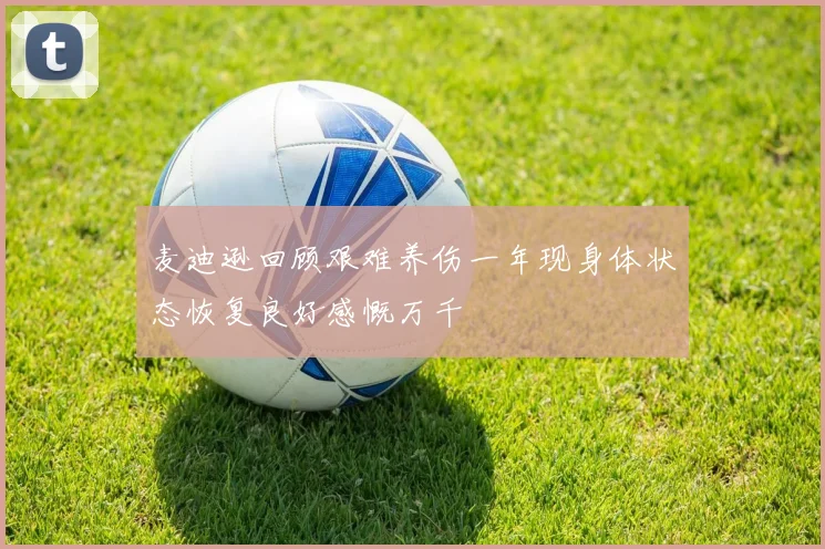 麦迪逊回顾艰难养伤一年现身体状态恢复良好感慨万千