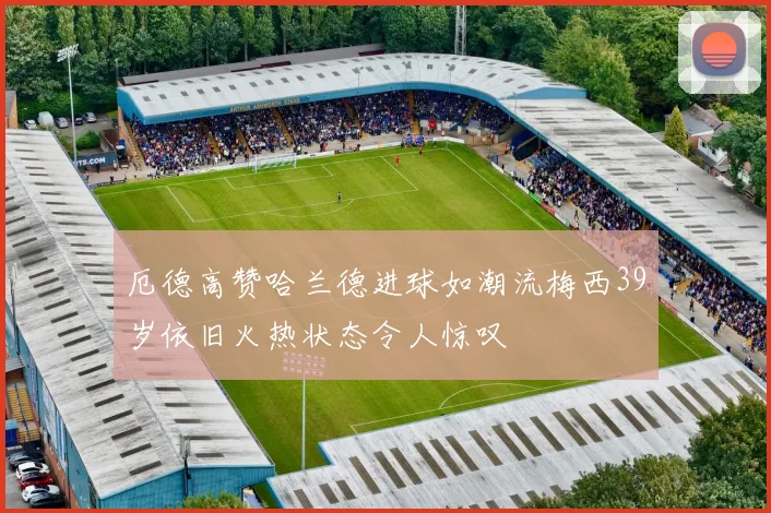 厄德高赞哈兰德进球如潮流梅西39岁依旧火热状态令人惊叹