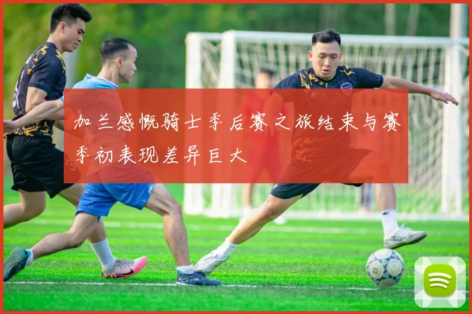 加兰感慨骑士季后赛之旅结束与赛季初表现差异巨大