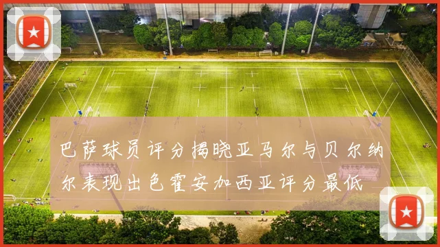 巴萨球员评分揭晓亚马尔与贝尔纳尔表现出色霍安加西亚评分最低