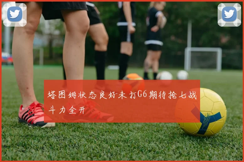 塔图姆状态良好未打G6期待抢七战斗力全开