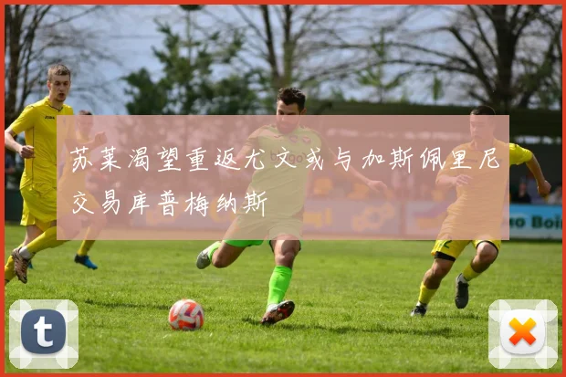 苏莱渴望重返尤文或与加斯佩里尼交易库普梅纳斯