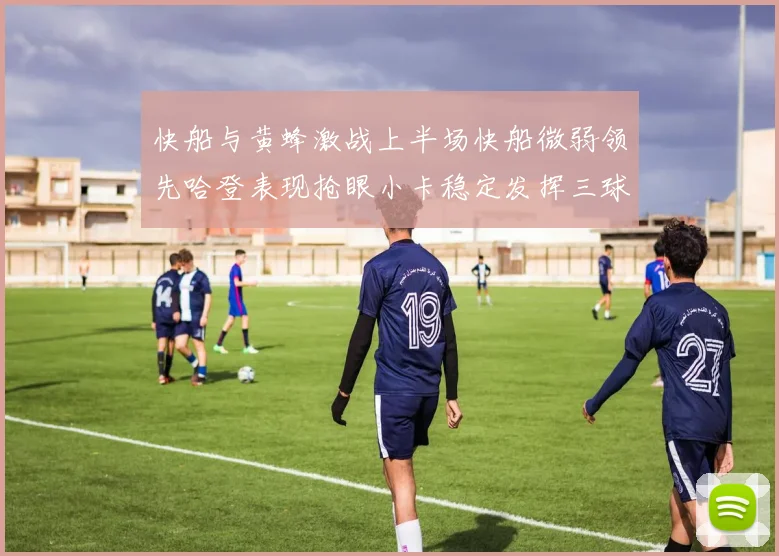 快船与黄蜂激战上半场快船微弱领先哈登表现抢眼小卡稳定发挥三球状态起伏