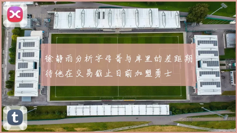 徐静雨分析字母哥与库里的差距期待他在交易截止日前加盟勇士