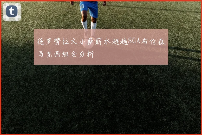 德罗赞拉文小萨薪水超越SGA布伦森马克西组合分析