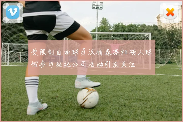 受限制自由球员沃特森亮相湖人球馆参与经纪公司活动引发关注
