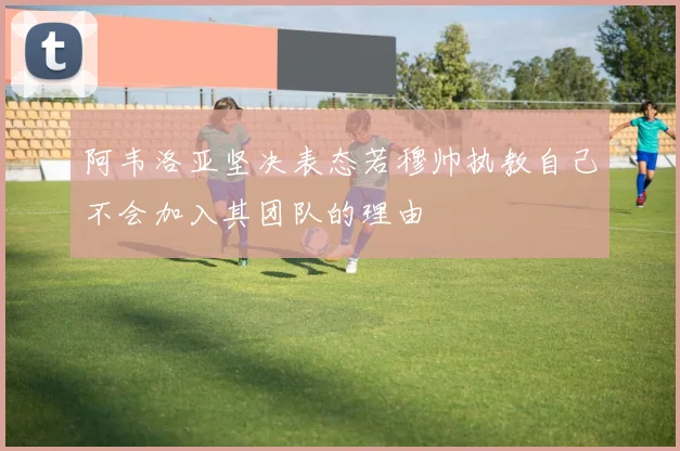 阿韦洛亚坚决表态若穆帅执教自己不会加入其团队的理由