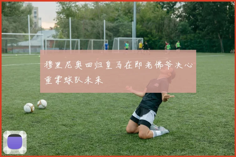 穆里尼奥回归皇马在即老佛爷决心重掌球队未来