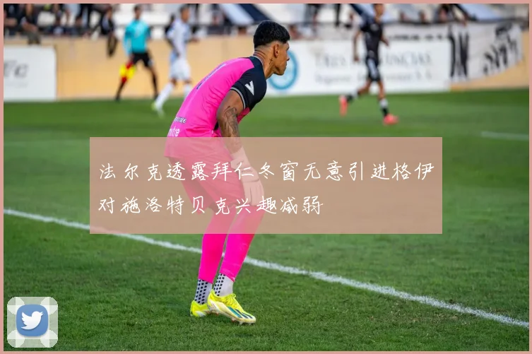 法尔克透露拜仁冬窗无意引进格伊对施洛特贝克兴趣减弱