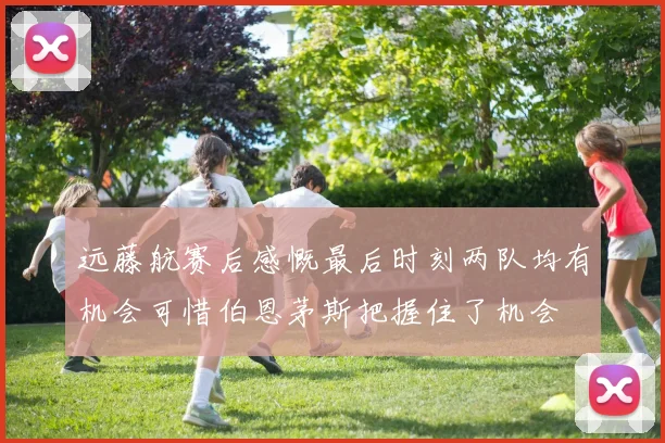 远藤航赛后感慨最后时刻两队均有机会可惜伯恩茅斯把握住了机会