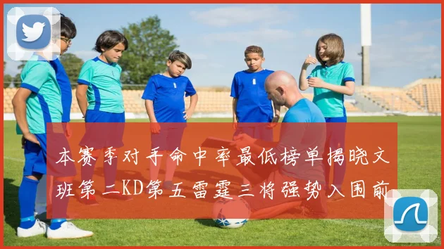 本赛季对手命中率最低榜单揭晓文班第二KD第五雷霆三将强势入围前十