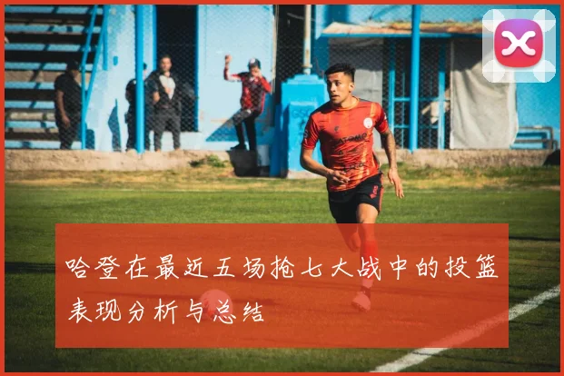 哈登在最近五场抢七大战中的投篮表现分析与总结