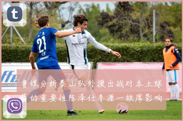 鲁媒分析泰山队外援出战对本土球员的重要性陈泽仕李源一缺席影响显著