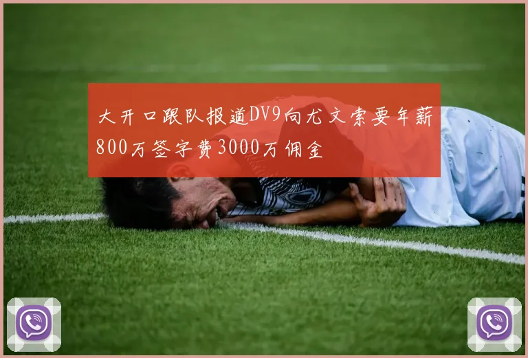 大开口跟队报道DV9向尤文索要年薪800万签字费3000万佣金