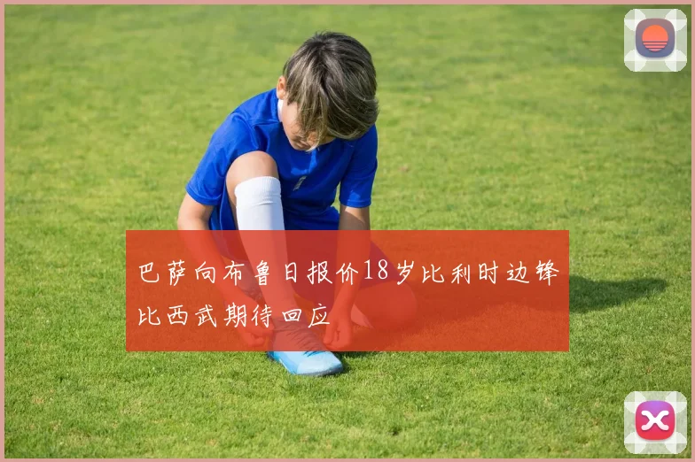 巴萨向布鲁日报价18岁比利时边锋比西武期待回应