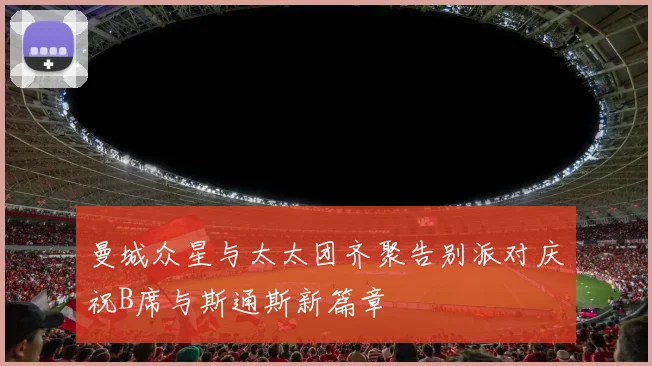 曼城众星与太太团齐聚告别派对庆祝B席与斯通斯新篇章