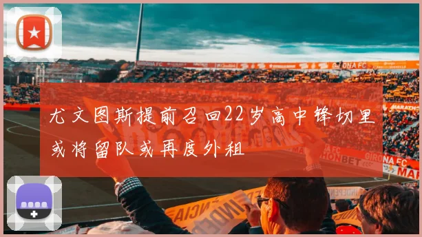 尤文图斯提前召回22岁高中锋切里或将留队或再度外租