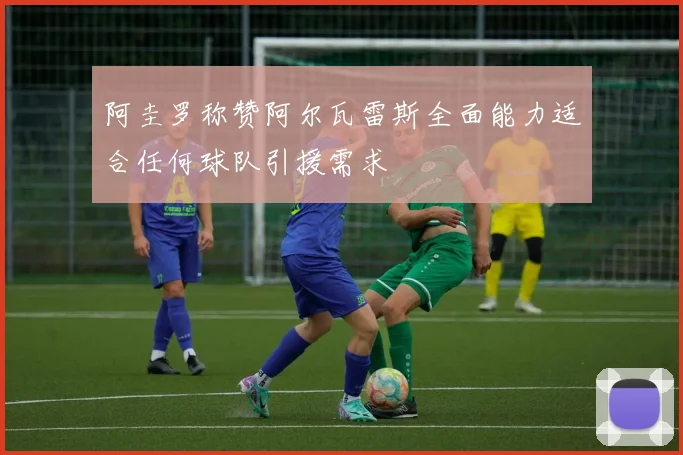 阿圭罗称赞阿尔瓦雷斯全面能力适合任何球队引援需求
