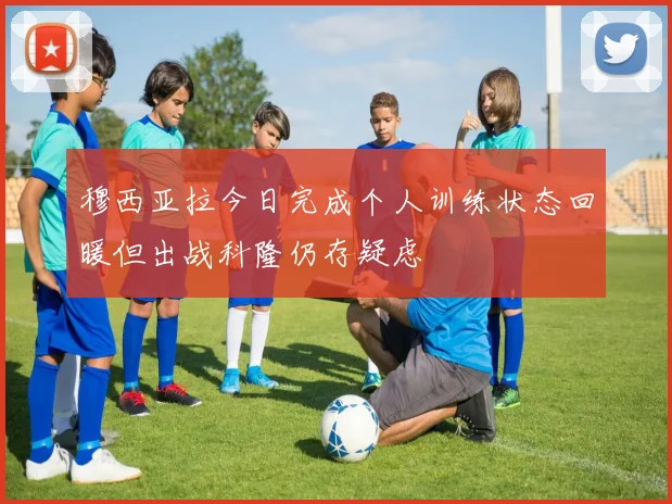 穆西亚拉今日完成个人训练状态回暖但出战科隆仍存疑虑