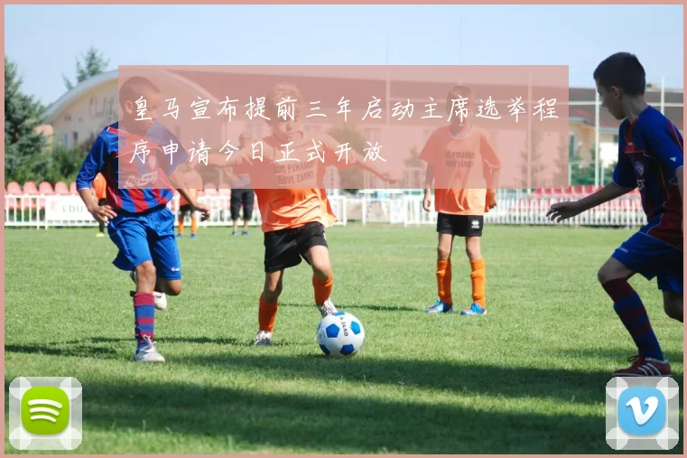 皇马宣布提前三年启动主席选举程序申请今日正式开放