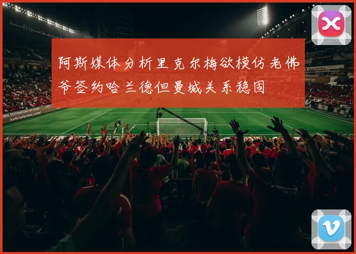 阿斯媒体分析里克尔梅欲模仿老佛爷签约哈兰德但曼城关系稳固