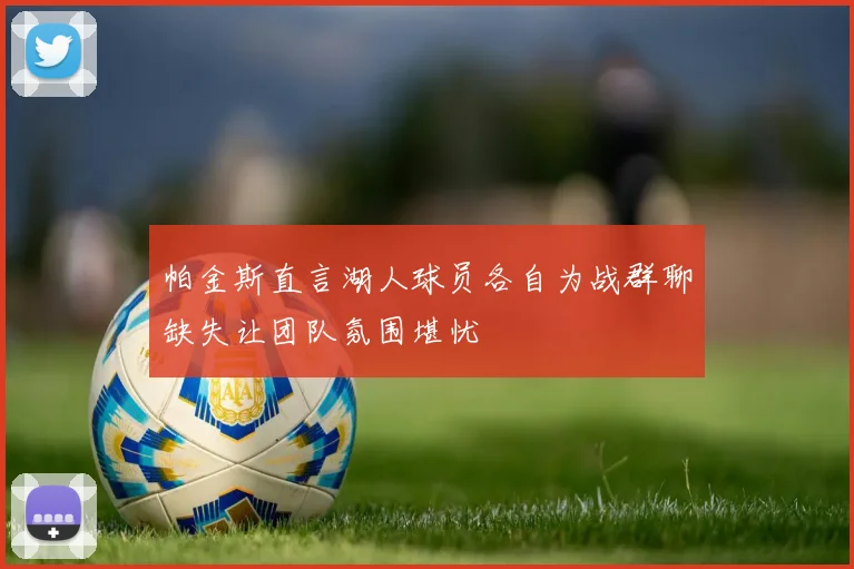 帕金斯直言湖人球员各自为战群聊缺失让团队氛围堪忧