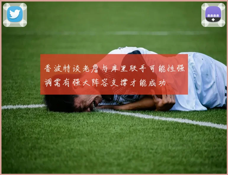 香波特谈老詹与库里联手可能性强调需有强大阵容支撑才能成功
