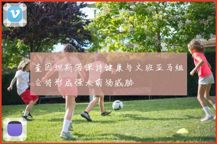 奎因坦斯若保持健康与文班亚马组合将形成强大前场威胁
