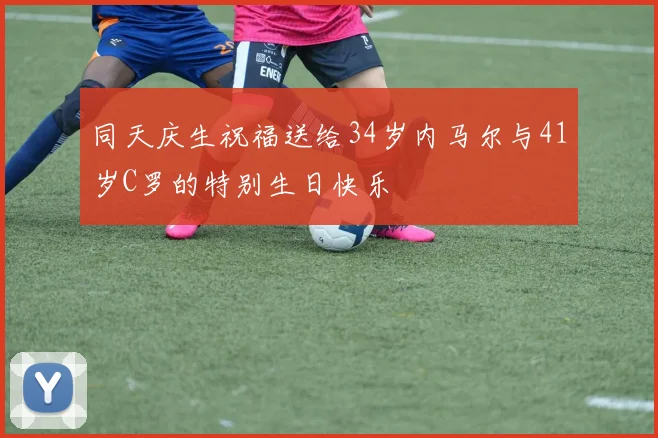 同天庆生祝福送给34岁内马尔与41岁C罗的特别生日快乐