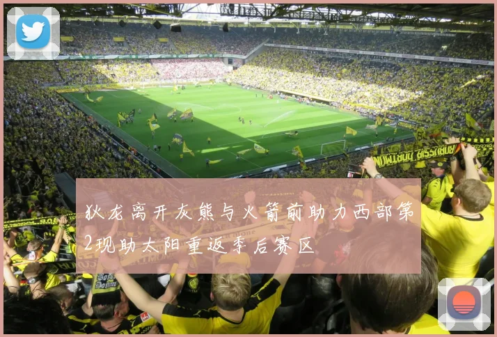 狄龙离开灰熊与火箭前助力西部第2现助太阳重返季后赛区