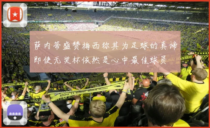 萨内蒂盛赞梅西称其为足球的真谛即使无奖杯依然是心中最佳球员
