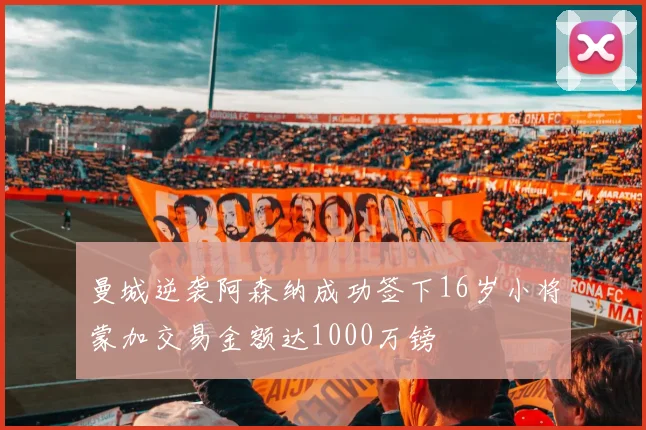 曼城逆袭阿森纳成功签下16岁小将蒙加交易金额达1000万镑