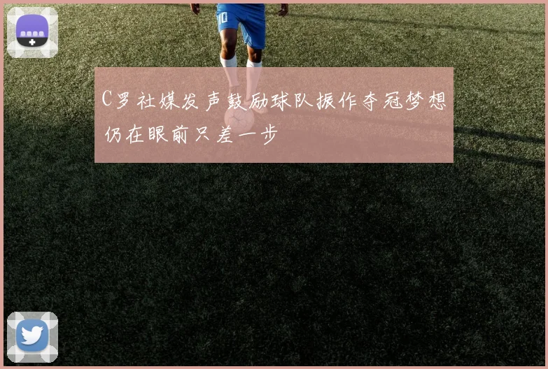 C罗社媒发声鼓励球队振作夺冠梦想仍在眼前只差一步