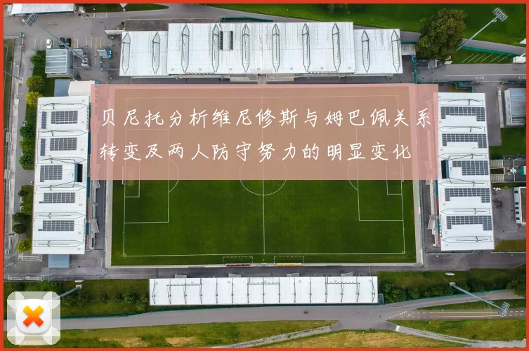 贝尼托分析维尼修斯与姆巴佩关系转变及两人防守努力的明显变化