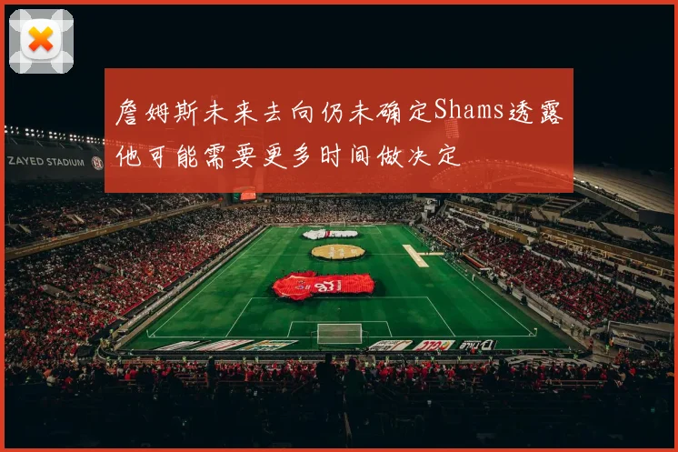 詹姆斯未来去向仍未确定Shams透露他可能需要更多时间做决定