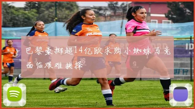 巴黎豪掷超14亿欧求购小蜘蛛马竞面临艰难抉择