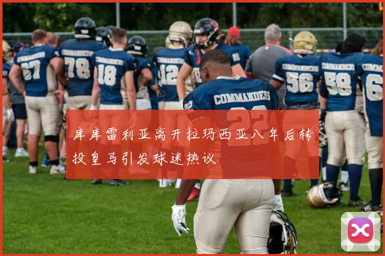 库库雷利亚离开拉玛西亚八年后转投皇马引发球迷热议